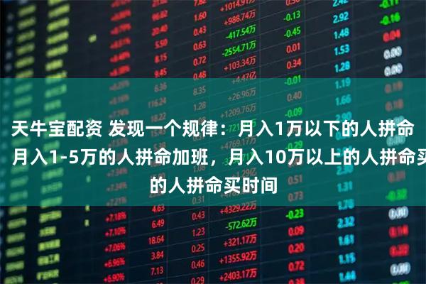 天牛宝配资 发现一个规律：月入1万以下的人拼命省钱，月入1-5万的人拼命加班，月入10万以上的人拼命买时间