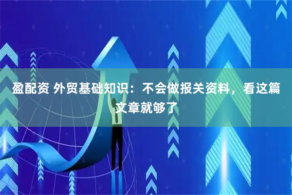 盈配资 外贸基础知识：不会做报关资料，看这篇文章就够了