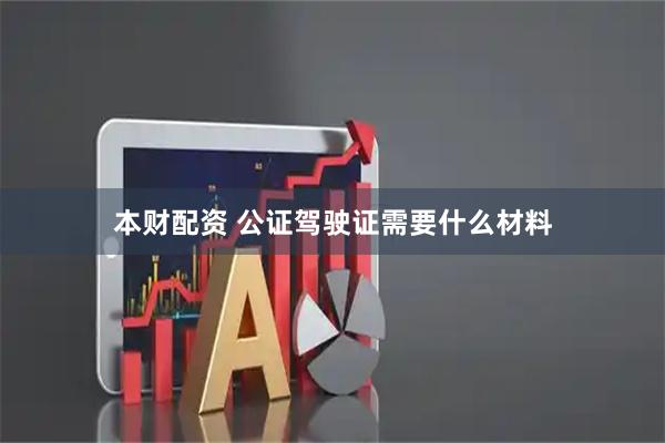 本财配资 公证驾驶证需要什么材料