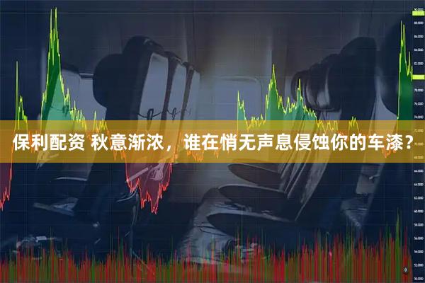 保利配资 秋意渐浓，谁在悄无声息侵蚀你的车漆？