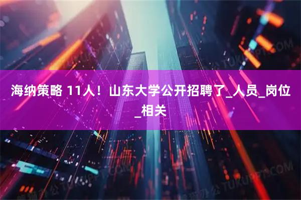 海纳策略 11人！山东大学公开招聘了_人员_岗位_相关