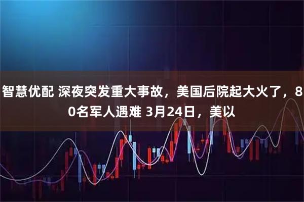 智慧优配 深夜突发重大事故，美国后院起大火了，80名军人遇难 3月24日，美以