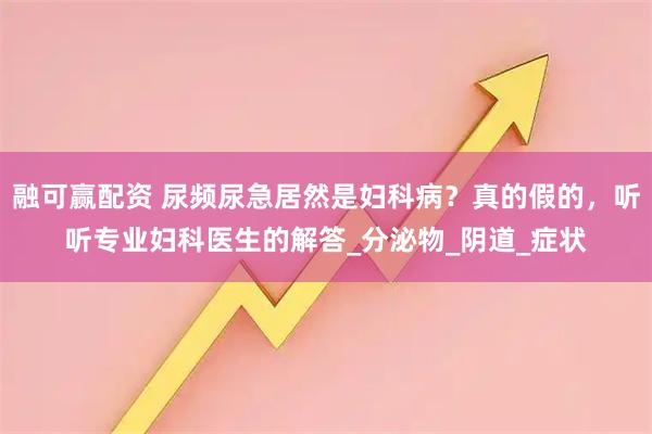 融可赢配资 尿频尿急居然是妇科病？真的假的，听听专业妇科医生的解答_分泌物_阴道_症状