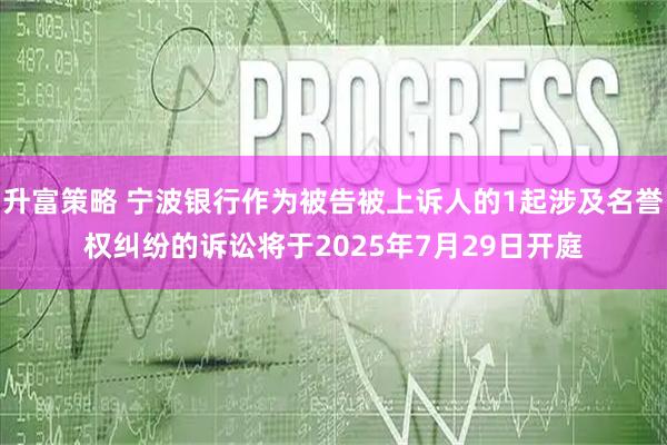 升富策略 宁波银行作为被告被上诉人的1起涉及名誉权纠纷的诉讼将于2025年7月29日开庭