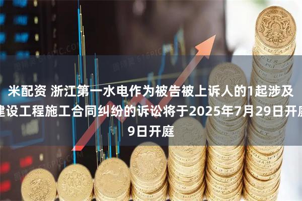 米配资 浙江第一水电作为被告被上诉人的1起涉及建设工程施工合同纠纷的诉讼将于2025年7月29日开庭