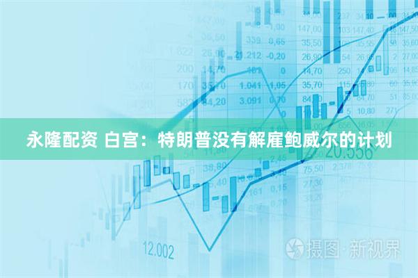 永隆配资 白宫：特朗普没有解雇鲍威尔的计划