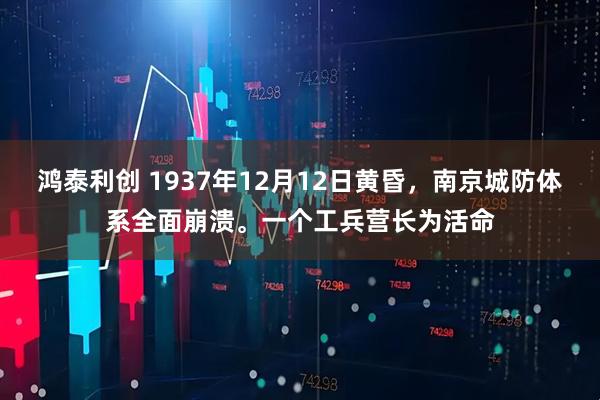 鸿泰利创 1937年12月12日黄昏，南京城防体系全面崩溃。一个工兵营长为活命