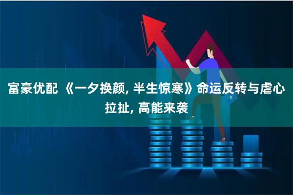富豪优配 《一夕换颜, 半生惊寒》命运反转与虐心拉扯, 高能来袭