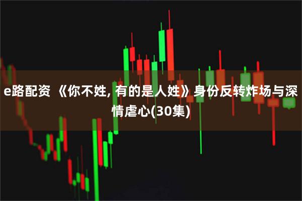 e路配资 《你不姓, 有的是人姓》身份反转炸场与深情虐心(30集)