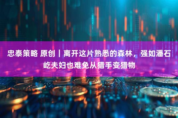 忠泰策略 原创｜离开这片熟悉的森林，强如潘石屹夫妇也难免从猎手变猎物