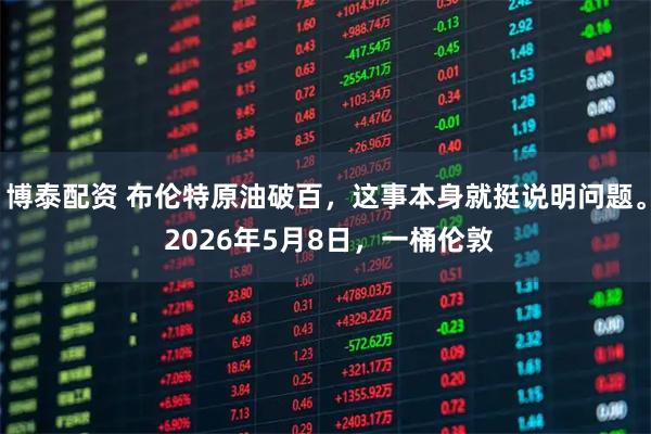 博泰配资 布伦特原油破百，这事本身就挺说明问题。 2026年5月8日，一桶伦敦